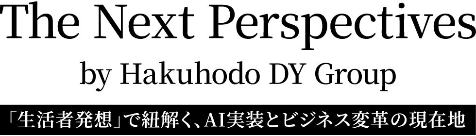 The Next Perspectives by Hakuhodo DY Group　「生活者発想」で紐解く、AI実装とビジネス変革の現在地