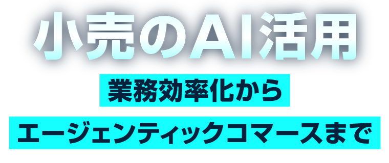 小売のAI活用 ～業務効率化からエージェンティックコマースまで～